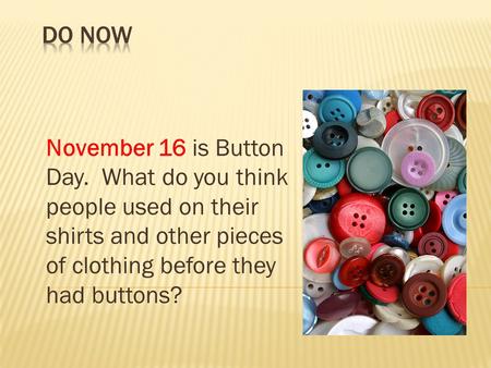 Do Now November 16 is Button Day.  What do you think people used on their shirts and other pieces of clothing before they had buttons?
