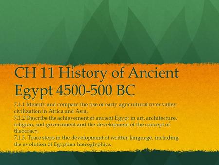 CH 11 History of Ancient Egypt 4500-500 BC 7.1.1 Identify and compare the rise of early agricultural river valley civilization in Africa and Asia. 7.1.2.