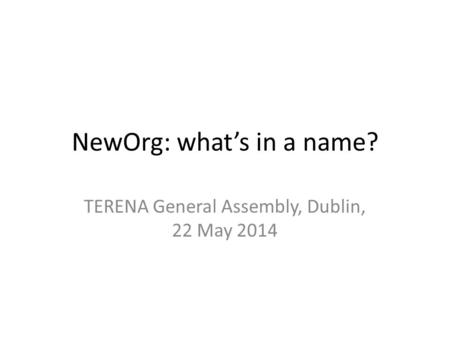 NewOrg: what’s in a name? TERENA General Assembly, Dublin, 22 May 2014.