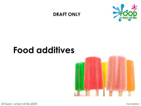 © Food – a fact of life 2009 Food additives Foundation DRAFT ONLY.