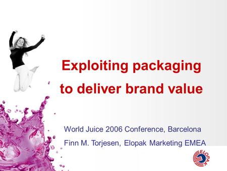 Exploiting packaging to deliver brand value World Juice 2006 Conference, Barcelona Finn M. Torjesen, Elopak Marketing EMEA.
