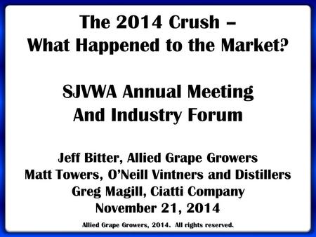 Allied Grape Growers, 2014. All rights reserved. The 2014 Crush – What Happened to the Market? SJVWA Annual Meeting And Industry Forum Jeff Bitter, Allied.
