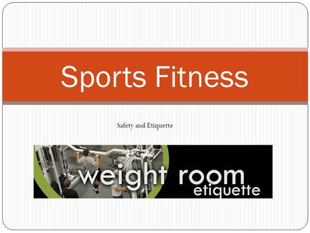 Sports Fitness Safety and Etiquette. Session 1 Objectives The student will learn weight room etiquette when using stack weight machines and free weight.