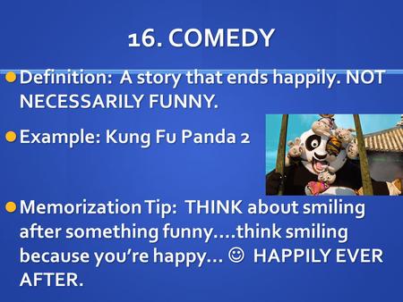16. COMEDY Definition: A story that ends happily. NOT NECESSARILY FUNNY. Example: Kung Fu Panda 2 Memorization Tip: THINK about smiling after something.