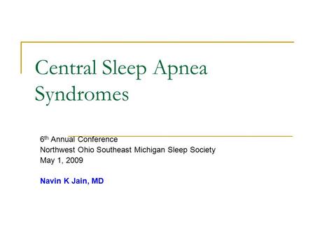 Central Sleep Apnea Syndromes 6 th Annual Conference Northwest Ohio Southeast Michigan Sleep Society May 1, 2009 Navin K Jain, MD.