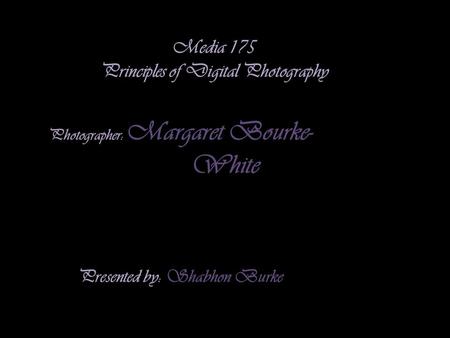 Media 175 Principles of Digital Photography Photographer: Margaret Bourke- White Presented by: Shabhon Burke.