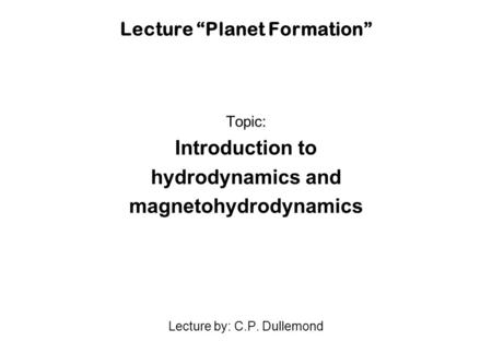 Lecture “Planet Formation” Topic: Introduction to hydrodynamics and magnetohydrodynamics Lecture by: C.P. Dullemond.