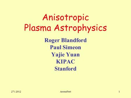 27 i 2012AronsFest1 Anisotropic Plasma Astrophysics Roger Blandford Paul Simeon Yajie Yuan KIPAC Stanford.