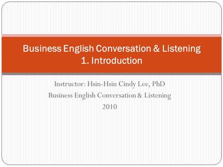 Instructor: Hsin-Hsin Cindy Lee, PhD Business English Conversation & Listening 2010 Business English Conversation & Listening 1. Introduction.