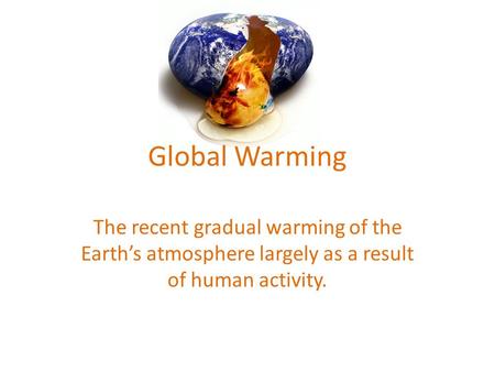 Global Warming The recent gradual warming of the Earth’s atmosphere largely as a result of human activity.