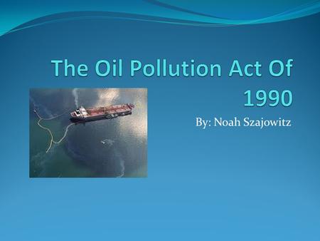 By: Noah Szajowitz. Oil Pollution Act Of 1990 Drafted into legislation on August 18,1990 by the 101 st United States Congress and signed into law by George.