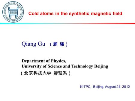 Qiang Gu （顾 强） Cold atoms in the synthetic magnetic field Department of Physics, University of Science and Technology Beijing （北京科技大学 物理系） KITPC, Beijing,