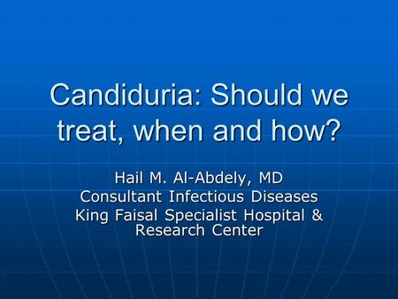 Candiduria: Should we treat, when and how? Hail M. Al-Abdely, MD Consultant Infectious Diseases King Faisal Specialist Hospital & Research Center.