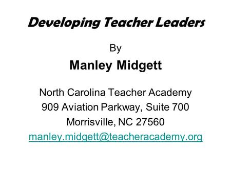 Developing Teacher Leaders By Manley Midgett North Carolina Teacher Academy 909 Aviation Parkway, Suite 700 Morrisville, NC 27560