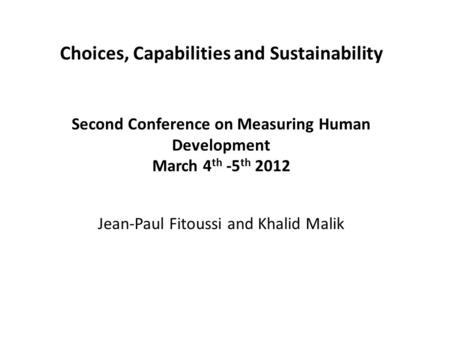 Choices, Capabilities and Sustainability Second Conference on Measuring Human Development March 4 th -5 th 2012 Jean-Paul Fitoussi and Khalid Malik.