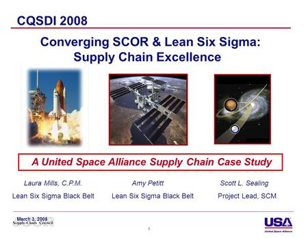 1 A United Space Alliance Supply Chain Case Study CQSDI 2008 Converging SCOR & Lean Six Sigma: Supply Chain Excellence Laura Mills, C.P.M. Amy Petitt Scott.