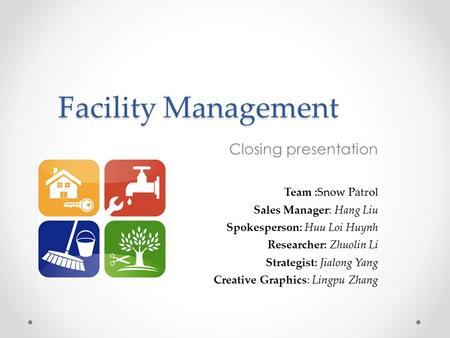 Facility Management Closing presentation Team :Snow Patrol Sales Manager: Hang Liu Spokesperson: Huu Loi Huynh Researcher: Zhuolin Li Strategist: Jialong.
