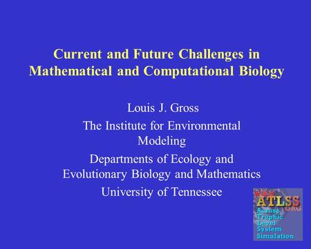 Current and Future Challenges in Mathematical and Computational Biology Louis J. Gross The Institute for Environmental Modeling Departments of Ecology.