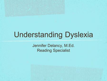 Understanding Dyslexia Jennifer Delancy, M.Ed. Reading Specialist.