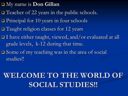 WELCOME TO THE WORLD OF SOCIAL STUDIES!!  My name is Don Gillan  Teacher of 22 years in the public schools.  Principal for 10 years in four schools.