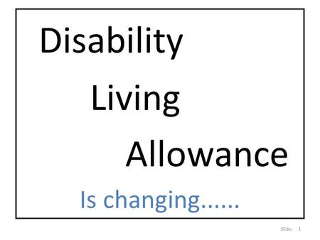 Disability Living Allowance Is changing...... Slide: