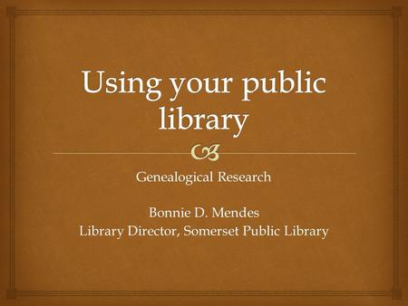 Genealogical Research Bonnie D. Mendes Library Director, Somerset Public Library.
