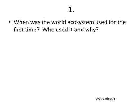 1. When was the world ecosystem used for the first time? Who used it and why? Wetlands p. 6.