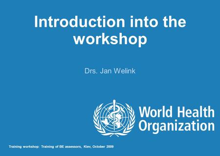 Introduction into the workshop Drs. Jan Welink Training workshop: Training of BE assessors, Kiev, October 2009.