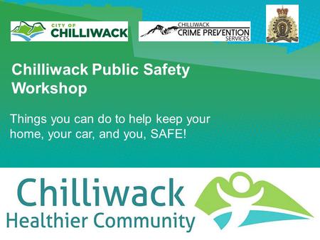 Chilliwack Public Safety Workshop Things you can do to help keep your home, your car, and you, SAFE!