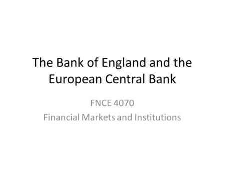 The Bank of England and the European Central Bank FNCE 4070 Financial Markets and Institutions.