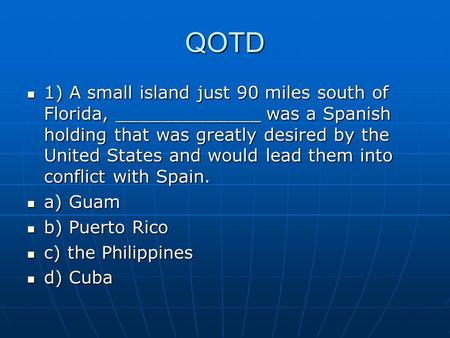 QOTD 1) A small island just 90 miles south of Florida, _____________ was a Spanish holding that was greatly desired by the United States and would lead.
