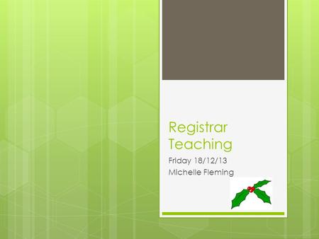 Registrar Teaching Friday 18/12/13 Michelle Fleming.
