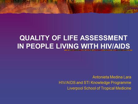 QUALITY OF LIFE ASSESSMENT IN PEOPLE LIVING WITH HIV/AIDS Antonieta Medina Lara HIV/AIDS and STI Knowledge Programme Liverpool School of Tropical Medicine.