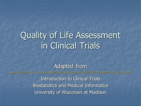 Quality of Life Assessment in Clinical Trials Adapted from www.biostat.wisc.edu/training/courses/542slides/09-qol.pdf Introduction to Clinical Trials Biostatistics.
