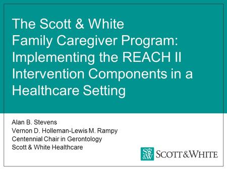 The Scott & White Family Caregiver Program: Implementing the REACH II Intervention Components in a Healthcare Setting Alan B. Stevens Vernon D. Holleman-Lewis.