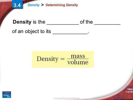 © Copyright Pearson Prentice Hall Slide 1 of 25 Density > Determining Density Density is the ___________ of the _________ of an object to its ____________.