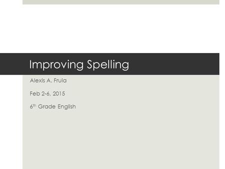 Improving Spelling Alexis A. Fruia Feb 2-6, 2015 6 th Grade English.