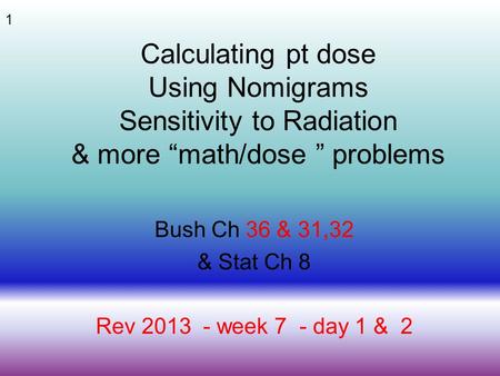 1 Calculating pt dose Using Nomigrams Sensitivity to Radiation & more “math/dose ” problems Bush Ch 36 & 31,32 & Stat Ch 8 Rev 2013 - week 7 - day 1 &