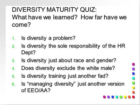 DIVERSITY MATURITY QUIZ: What have we learned? How far have we come? 1. Is diversity a problem? 2. Is diversity the sole responsibility of the HR Dept?