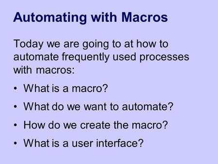 Automating with Macros Today we are going to at how to automate frequently used processes with macros: What is a macro? What do we want to automate? How.