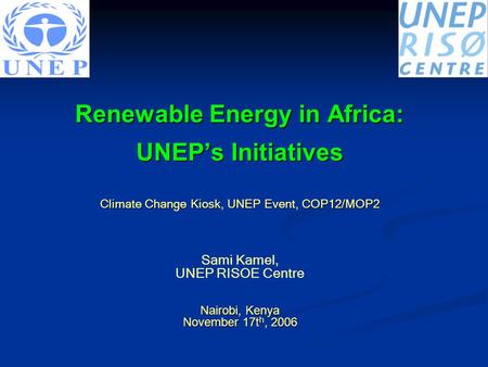 Renewable Energy in Africa: UNEP’s Initiatives Climate Change Kiosk, UNEP Event, COP12/MOP2 Sami Kamel, UNEP RISOE Centre Nairobi, Kenya November 17t h,