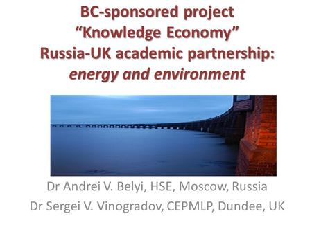 BC-sponsored project “Knowledge Economy” Russia-UK academic partnership: energy and environment Dr Andrei V. Belyi, HSE, Moscow, Russia Dr Sergei V. Vinogradov,