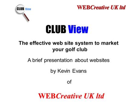 1 CLUB View The effective web site system to market your golf club A brief presentation about websites by Kevin Evans of WEBCreative UK ltd.