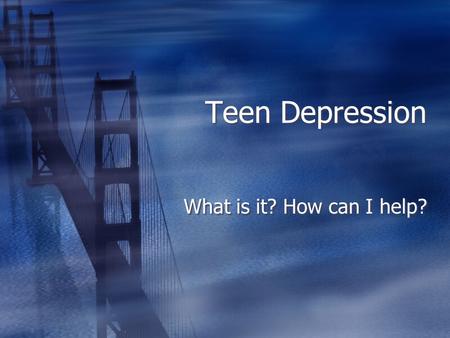 Teen Depression What is it? How can I help?.