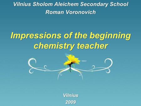 Impressions of the beginning chemistry teacher Vilnius Sholom Aleichem Secondary School Roman Voronovich Vilnius2009.