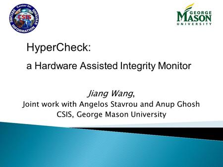 Jiang Wang, Joint work with Angelos Stavrou and Anup Ghosh CSIS, George Mason University HyperCheck: a Hardware Assisted Integrity Monitor.