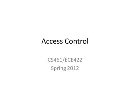 Access Control CS461/ECE422 Spring 2012. Reading Material Chapter 4 through section 4.5 Chapters 25 and 26 – For the access control aspects of Unix and.