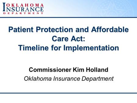 Patient Protection and Affordable Care Act: Timeline for Implementation Commissioner Kim Holland Oklahoma Insurance Department.