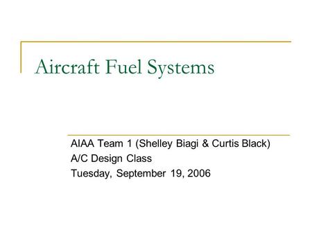 Aircraft Fuel Systems AIAA Team 1 (Shelley Biagi & Curtis Black) A/C Design Class Tuesday, September 19, 2006.