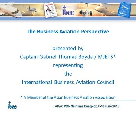APAC PBN Seminar, Bangkok, 8-10 June 2015 The Business Aviation Perspective presented by Captain Gabriel Thomas Boyda / MJETS* representing the International.